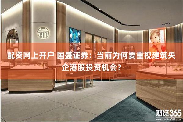 配资网上开户 国盛证券：当前为何要重视建筑央企港股投资机会？
