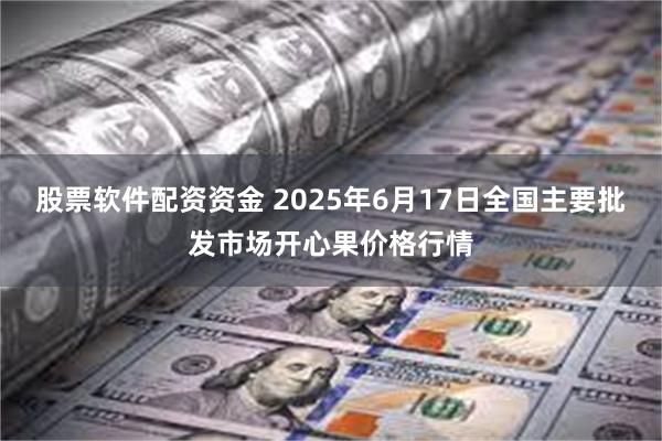 股票软件配资资金 2025年6月17日全国主要批发市场开心果价格行情