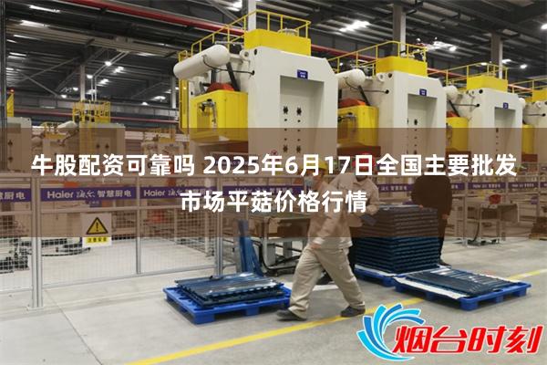 牛股配资可靠吗 2025年6月17日全国主要批发市场平菇价格行情