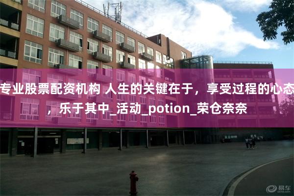 专业股票配资机构 人生的关键在于，享受过程的心态，乐于其中_活动_potion_荣仓奈奈