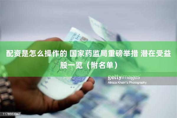 配资是怎么操作的 国家药监局重磅举措 潜在受益股一览（附名单）