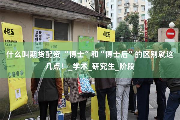 什么叫期货配资 “博士”和“博士后”的区别就这几点！_学术_研究生_阶段
