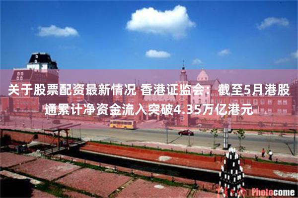 关于股票配资最新情况 香港证监会：截至5月港股通累计净资金流入突破4.35万亿港元