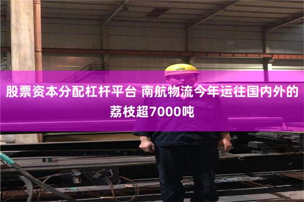 股票资本分配杠杆平台 南航物流今年运往国内外的荔枝超7000吨