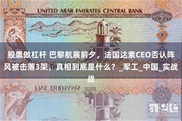 股票做杠杆 巴黎航展前夕，法国达索CEO否认阵风被击落3架，真相到底是什么？_军工_中国_实战