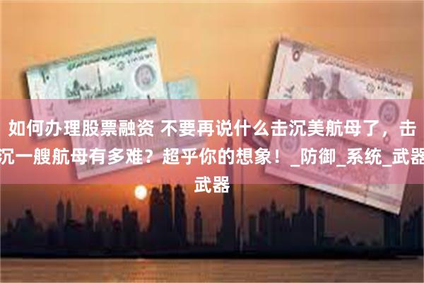 如何办理股票融资 不要再说什么击沉美航母了，击沉一艘航母有多难？超乎你的想象！_防御_系统_武器