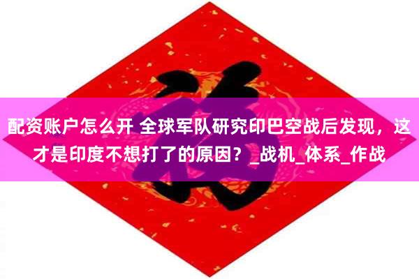 配资账户怎么开 全球军队研究印巴空战后发现，这才是印度不想打了的原因？_战机_体系_作战