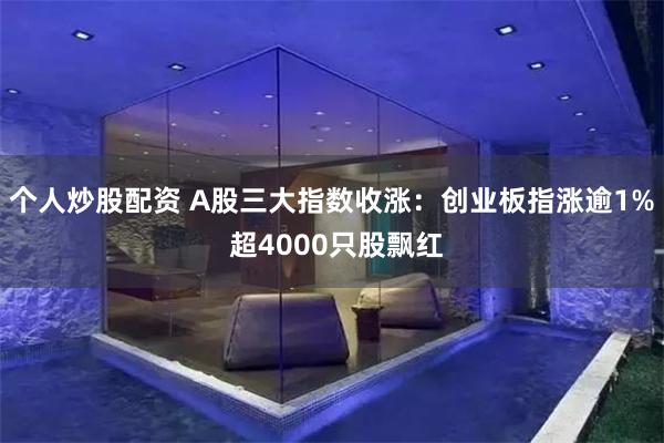 个人炒股配资 A股三大指数收涨：创业板指涨逾1% 超4000只股飘红