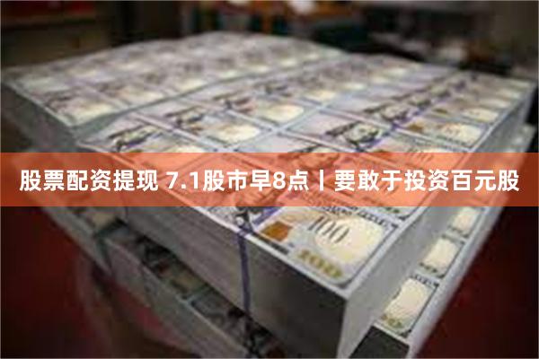 股票配资提现 7.1股市早8点丨要敢于投资百元股
