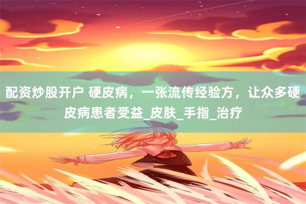 配资炒股开户 硬皮病，一张流传经验方，让众多硬皮病患者受益_皮肤_手指_治疗