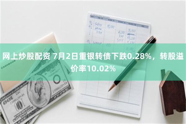 网上炒股配资 7月2日重银转债下跌0.28%，转股溢价率10.02%