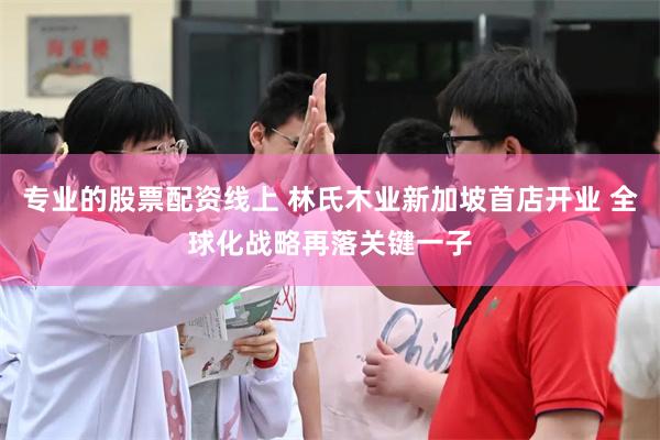 专业的股票配资线上 林氏木业新加坡首店开业 全球化战略再落关键一子