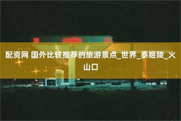 配资网 国外比较推荐的旅游景点_世界_泰姬陵_火山口