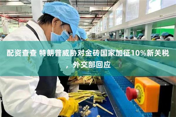配资查查 特朗普威胁对金砖国家加征10%新关税，外交部回应